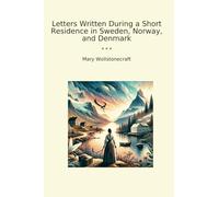 Letters Written During a Short Residence in Sweden, Norway, and Denmark (Classic Books)