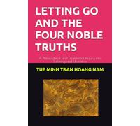 LETTING GO AND THE FOUR NOBLE TRUTHS: A Philosophical and Experiential Inquiry into Suffering and Liberation