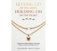 Letting Go in the Mind , Holding on in the Heart: Finding Strength, Dignity, and Hope When an Adult Child Walks Away