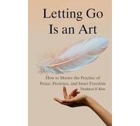 Letting Go Is An Art: How to Master the Practice of Peace, Presence, and Inner Freedom