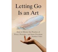 Letting Go Is An Art: How to Master the Practice of Peace, Presence, and Inner Freedom