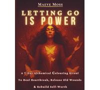 Letting Go Is Power: A 7-Day Alchemical Colouring Ritual To Heal Heartbreak, Release Old Wounds & Rebuild Self-Worth: For women ready to release the past, heal deeply, and rise stronger than ever