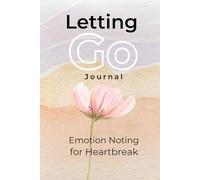 Letting Go Journal : Emotion Noting for Heartbreak: A Guided Practice to Heal, Reflect, and Move Forward