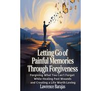 Letting Go of Painful Memories Through Forgiveness: Forgiving What You Can’t Forget While Healing Past Wounds and Creating a Life Worth Loving