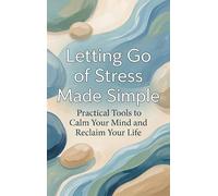 Letting Go of Stress Made Simple: Practical Tools to Calm Your Mind and Reclaim Your Life