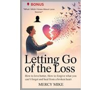 LETTING GO OF THE LOSS: How To Love better, How to Forgive What You Can't Forget, reclaim your joy and Heal from a Broken Heart