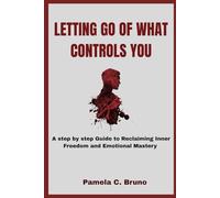 LETTING GO OF WHAT CONTROLS YOU: A step by step Guide to Reclaiming Inner Freedom and Emotional Mastery