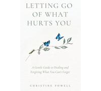 Letting Go Of What Hurts You: A Gentle Guide to Healing and Forgiving What You Can't Forget
