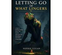 Letting Go of What Lingers: A Path to Healing, Finding Peace with Painful Memories, and Rebuilding a Life Worth Loving Again