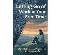Letting Go of Work in Your Free Time: How to Truly Recharge, Disconnect, and Reclaim Your Life