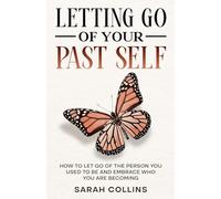 Letting Go of Your Past Self: How to Let Go of the Person You Used to Be and Embrace Who You Are Becoming