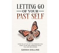 Letting Go of Your Past Self: How to Let Go of the Person You Used to Be and Embrace Who You Are Becoming