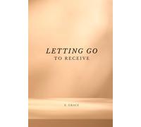 Letting Go To Receive: 5 Steps To Healing, Alignment and Manifestation: Guided Prompts & Mini Practices For Release, Clarity and Growth