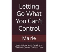 Letting Go What You Can't Control: How to Release Stress, Detach from What Hurts You, and Find Inner Peace