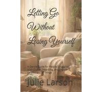 Letting Go Without Losing Yourself: A Gentle Guide for People Struggling With Clutter, Hoarding, and Emotional Attachment to Things (A Gentle Clutter Recovery Series)