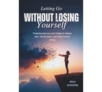 Letting Go Without Losing Yourself: Forgiving What You Can’t Forget to Release Pain, Rebuild Peace, and Move Forward Strong