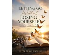 Letting Go Without Losing Yourself: Releasing What No Longer Serves You While Staying True to Who You Are