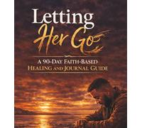 Letting Her Go: 90-day Faith-Based Healing And Journal Guide