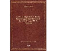 Lettre politique à M. le duc de Richelieu, président du Conseil des ministres, par M. A. Rousseau