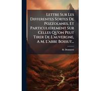 Lettre Sur Les Differentes Sortes De Pozzolanes, Et Particulierement Sur Celles Qu'on Peut Tirer De L'auvergne, A M. L'abbe Bossut...