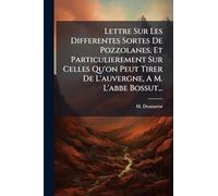 Lettre Sur Les Differentes Sortes De Pozzolanes, Et Particulierement Sur Celles Qu'on Peut Tirer De L'auvergne, A M. L'abbe Bossut...