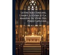 Lettre Sur L'origine, L'habit, Le GÃ(c)nie Et La Manière De Vivre Des Pères Capucins