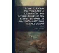 Lettres ... À Arias Montanus, Sur Le Fâcheux État Des Affaires Publiques Aux Pays-bas Pendant Les AnnÃ(c)es 1584 À 1595. [ed.] Par P.f.x. De Ram