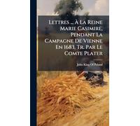 Lettres ... À La Reine Marie Casimire, Pendant La Campagne De Vienne En 1683, Tr. Par Le Comte Plater