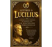 Lettres à Lucilius : L’Ancien Guide Stoïcien de Sénèque sur la Discipline Personnelle, la Résilience Émotionnelle, la Paix de l’Âme, la Fortune, l’Amitié, la Connaissance de Soi et la Vie Vertueuse