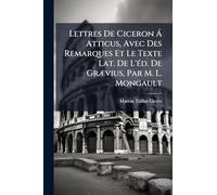 Lettres De Ciceron Á Atticus, Avec Des Remarques Et Le Texte Lat. De L'Ã(c)d. De Grævius, Par M. L. Mongault