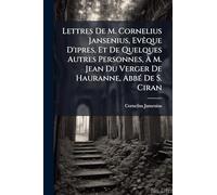 Lettres De M. Cornelius Jansenius, EvÃaque D'ipres, Et De Quelques Autres Personnes, À M. Jean Du Verger De Hauranne, AbbÃ(c) De S. Ciran