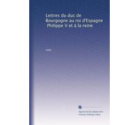 Lettres du duc de Bourgogne au roi d'Espagne, Philippe V et à la reine: Volume 2