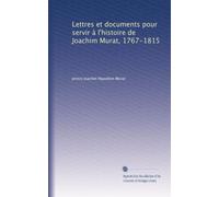 Lettres et documents pour servir à l'histoire de Joachim Murat, 1767-1815