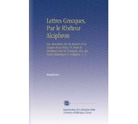 Lettres Grecques, Par le Rhéteur Alciphron: Ou, Anecdotes Sur les Moeurs et les Usages de la Grèce, Tr. Pour la Premiere Fois En François, Avec des Notes Historiques & Critiques.. V. 2