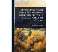 Lettres InÃ(c)dites De Restif De Labretone, Pour Faire Suite à La Collection De Ses Å'uvres