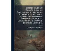 Lettres Juives, Ou Correspondance Philosophique, Historique & Critique, Entre Un Juif Voyageur En DiffÃ(c)rens États De L'europe, & Ses Correspondans En Divers Endroits, Volume 3...