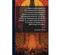 Lettres Parisiennes Ou Discussion Sur Les Deux Liturgies Parisienne Et Romaine Pour Éclairer La DÃ(c)termination De Ceux Qui Ont À Se Prononcer Entre ... Le Missel Et Le BrÃ(c)viaire De Paris...