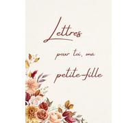 Lettres pour toi, ma petite-fille: Un livre pour les souvenirs, les pensées et ce qui est destiné à rester