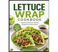 LETTUCE WRAP COOKBOOK: Healthy and Flavor-Packed Recipes for Clean Eating