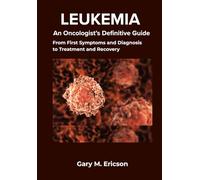 LEUKEMIA: An Oncologist’s Definitive Guide: From First Symptoms and Diagnosis to Treatment and Recovery