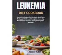 LEUKEMIA DIET COOKBOOK: Nourishing Recipes And Strategic Meal Plans To Support Wellness, Strengthen Immunity, And Promote Recovery Through Thoughtful Nutrition