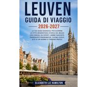LEUVEN GUIDA DI VIAGGIO 2026_2027: Scopri la storica città universitaria del Belgio con consigli da esperti, tesori nascosti, passeggiate panoramiche, cucina locale, gite di un giorno e itinerari prat