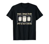 Levadura Que Realmente Necesito Masa Todos Estos entrantes Panadero de Masa Madre Camiseta