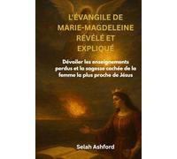 L'ÉVANGILE DE MARIE-MAGDELEINE RÉVÉLÉ ET EXPLIQUÉ: Dévoiler les enseignements perdus et la sagesse cachée de la femme la plus proche de Jésus