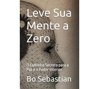 Leve Sua Mente a Zero: O Caminho Secreto para a Paz e o Poder Interior