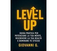 LEVEL UP: Guida pratica per potenziare la tua mente, riscrivere la tua realtà e dominare te stesso