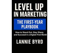 Level Up in Marketing: The First-Year Playbook: How to Stand Out, Stay Sharp, and Succeed in a Digital-First World