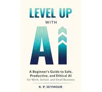 Level Up With AI: A Beginner’s Guide to Safe, Productive, and Ethical AI for Work, School, and Small Business