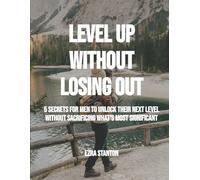 LEVEL UP WITHOUT LOSING OUT: 5 Secrets For Men To Unlock Their Next Level Without Sacrificing What’s Most Significant