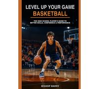 LEVEL UP YOUR GAME: BASKETBALL: The High School Player’s Guide to Better Shooting, Ball Handling, Defense, Conditioning, Confidence, and Game-Day Performance